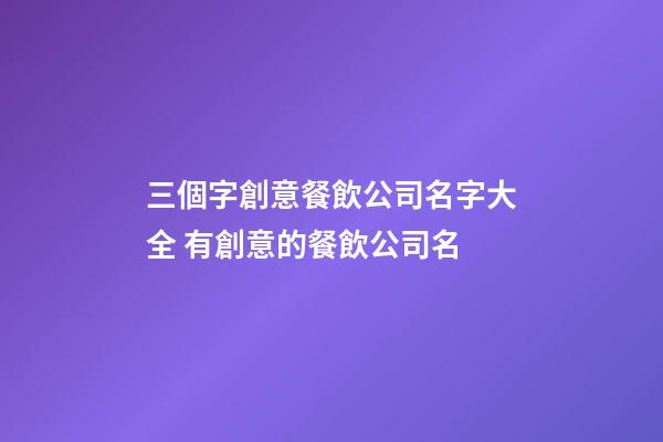 三個字創意餐飲公司名字大全 有創意的餐飲公司名